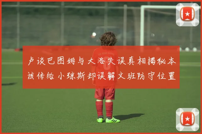 卢谈巴图姆与大洛失误真相揭秘本该传给小琼斯却误解文班防守位置