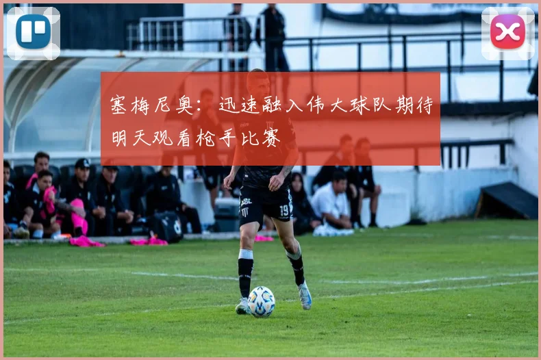 塞梅尼奥：迅速融入伟大球队期待明天观看枪手比赛