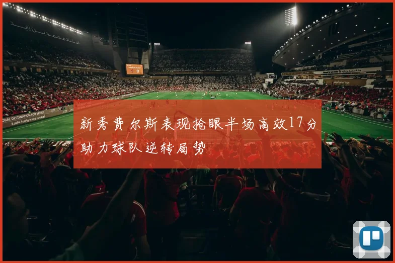 新秀费尔斯表现抢眼半场高效17分助力球队逆转局势