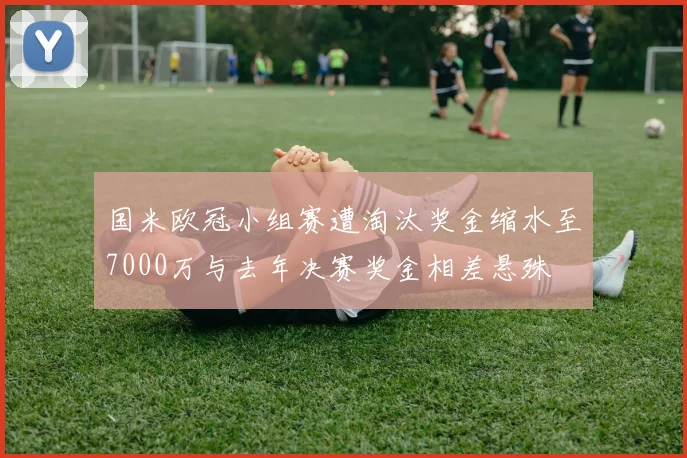 国米欧冠小组赛遭淘汰奖金缩水至7000万与去年决赛奖金相差悬殊