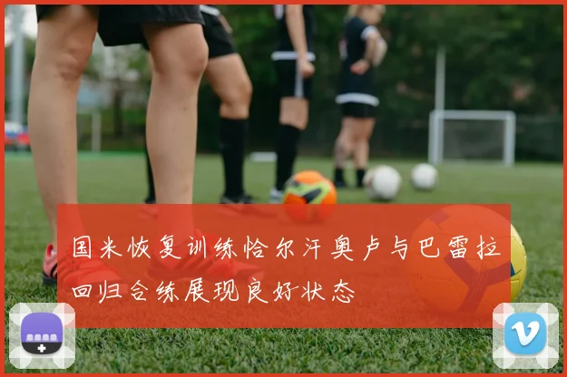 国米恢复训练恰尔汗奥卢与巴雷拉回归合练展现良好状态