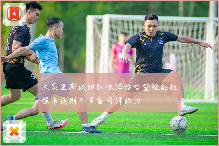 大莫里斯谈组队选择称哈登适配性强韦德则不具备同样能力