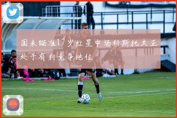 国米瞄准17岁红星中场科斯托夫正处于有利竞争地位