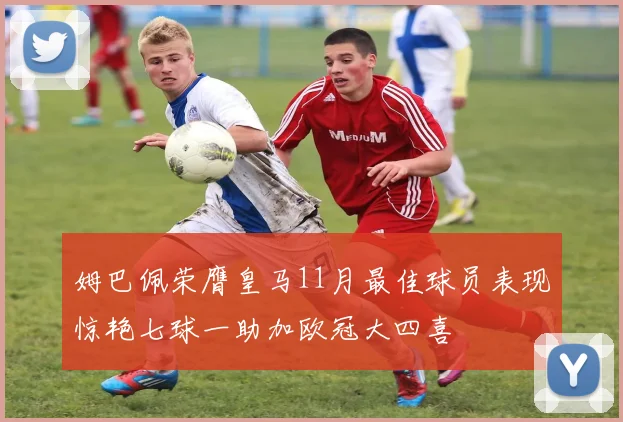 姆巴佩荣膺皇马11月最佳球员表现惊艳七球一助加欧冠大四喜