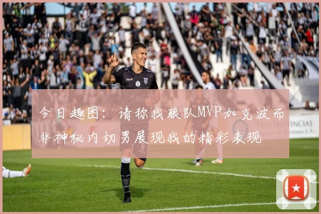 今日趣图：请称我狼队MVP加克波而非神秘内切男展现我的精彩表现