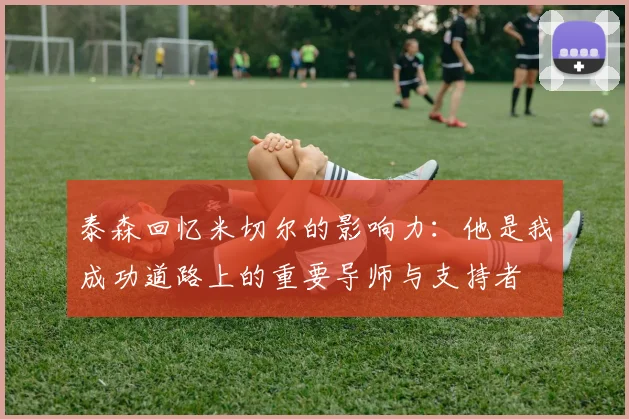 泰森回忆米切尔的影响力：他是我成功道路上的重要导师与支持者