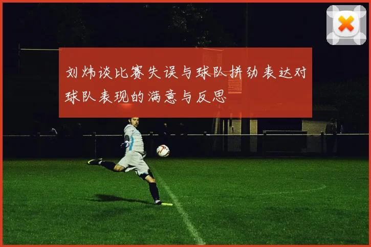 刘炜谈比赛失误与球队拼劲表达对球队表现的满意与反思