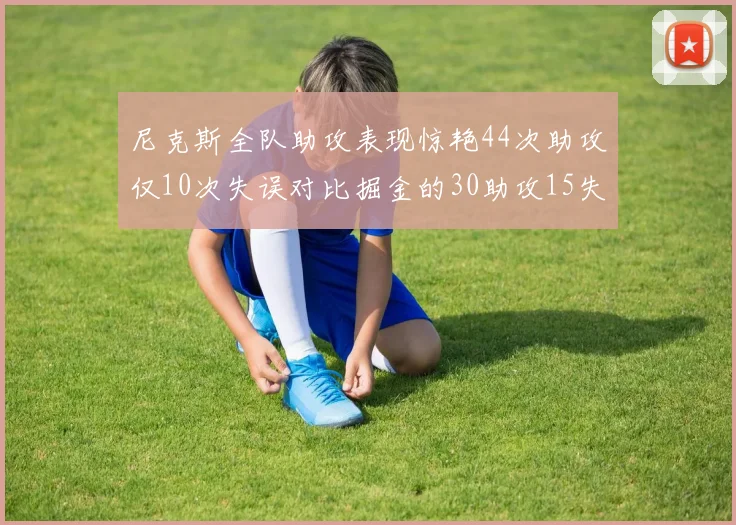尼克斯全队助攻表现惊艳44次助攻仅10次失误对比掘金的30助攻15失误