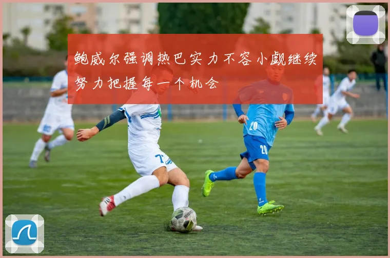 鲍威尔强调热巴实力不容小觑继续努力把握每一个机会