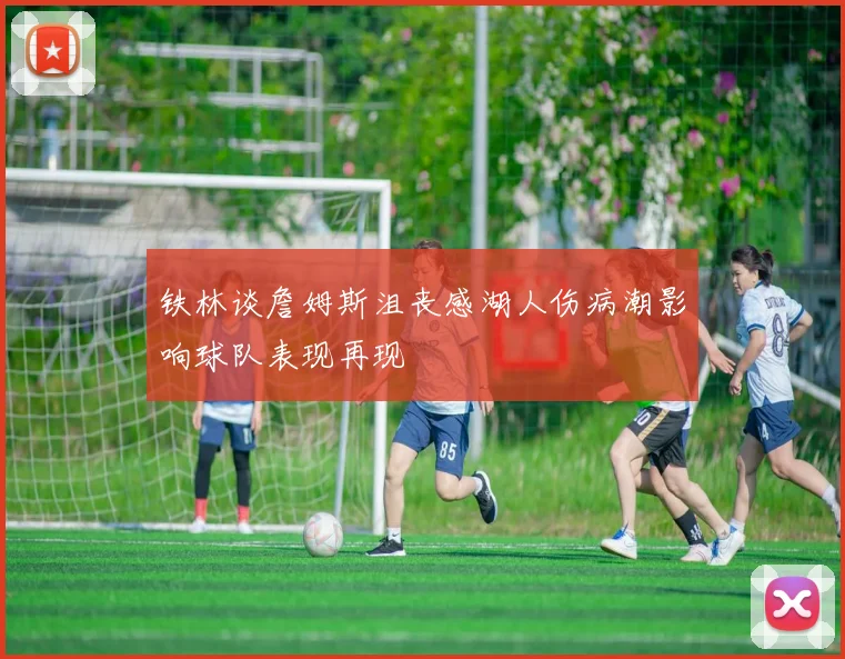 铁林谈詹姆斯沮丧感湖人伤病潮影响球队表现再现