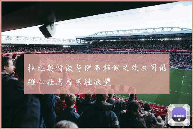 拉比奥特谈与伊布相似之处共同的雄心壮志与求胜欲望