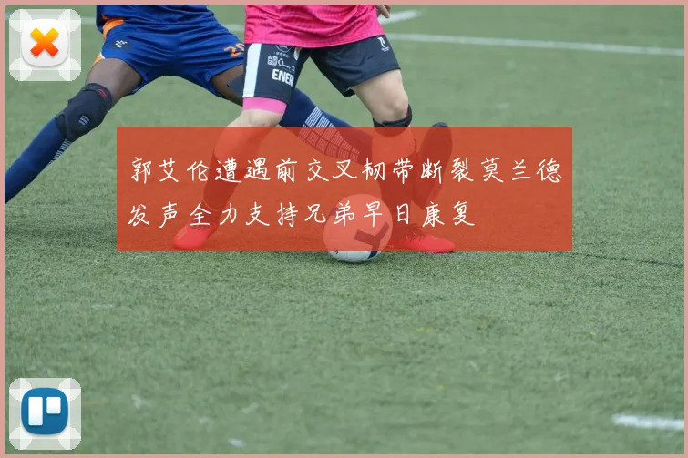 郭艾伦遭遇前交叉韧带断裂莫兰德发声全力支持兄弟早日康复