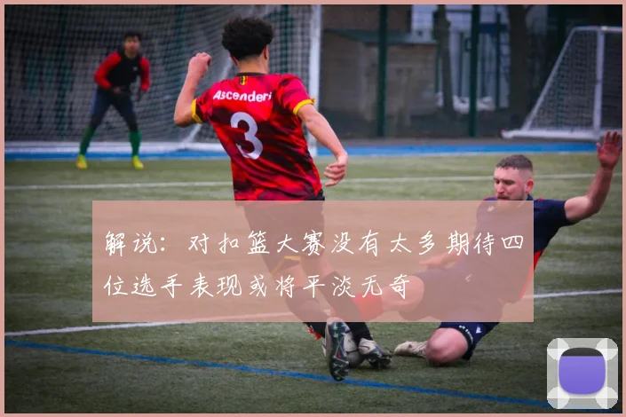 解说：对扣篮大赛没有太多期待四位选手表现或将平淡无奇