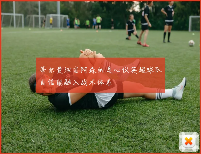 蒂尔曼坦言阿森纳是心仪英超球队自信能融入战术体系