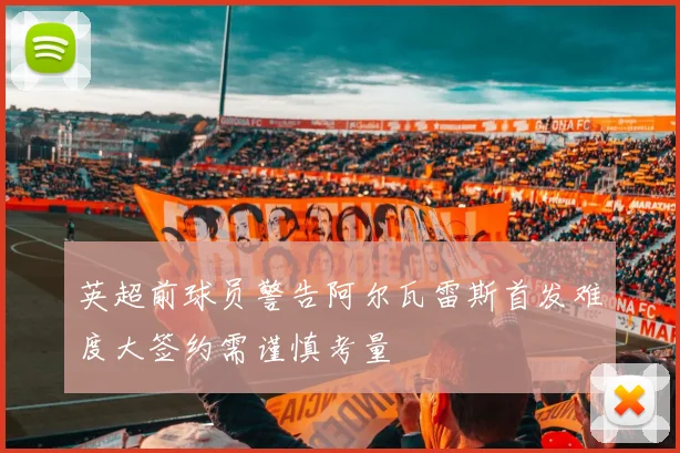 英超前球员警告阿尔瓦雷斯首发难度大签约需谨慎考量