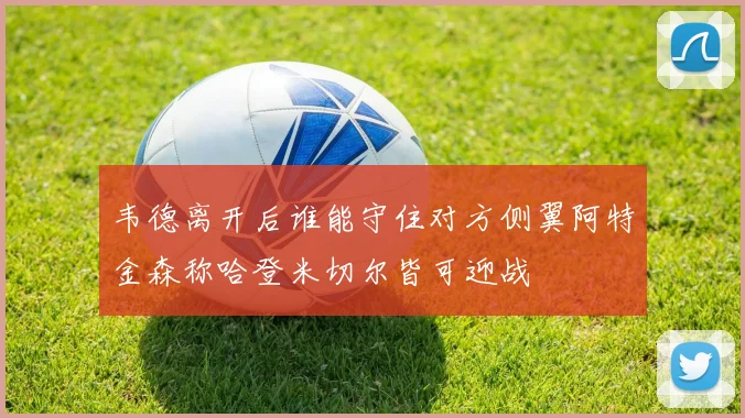韦德离开后谁能守住对方侧翼阿特金森称哈登米切尔皆可迎战