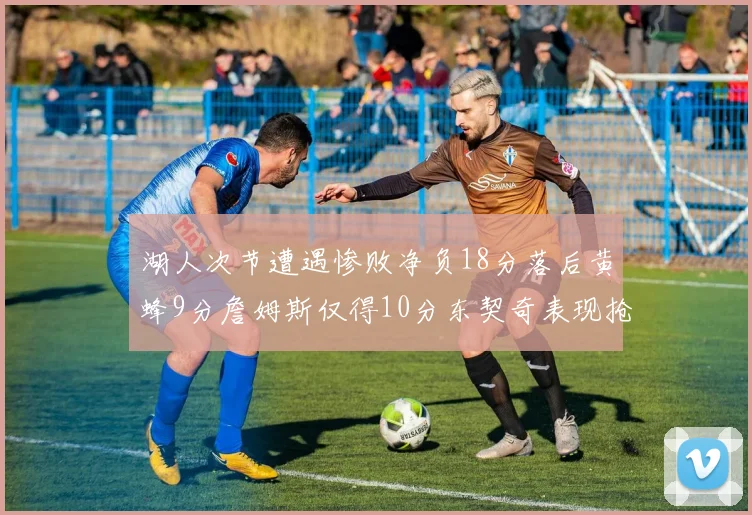 湖人次节遭遇惨败净负18分落后黄蜂9分詹姆斯仅得10分东契奇表现抢眼拿下19分