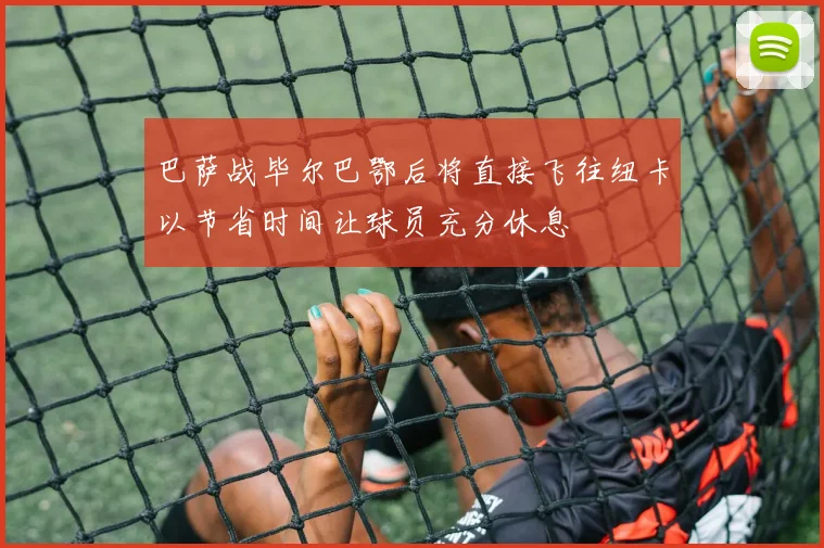 巴萨战毕尔巴鄂后将直接飞往纽卡以节省时间让球员充分休息