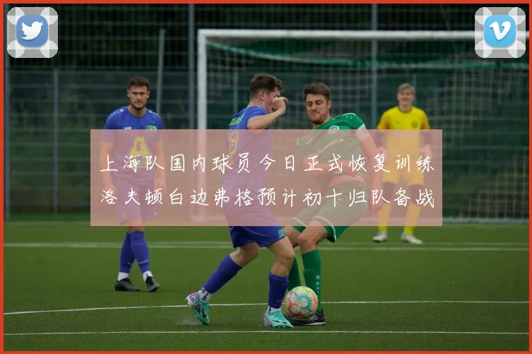 上海队国内球员今日正式恢复训练洛夫顿白边弗格预计初十归队备战新赛季