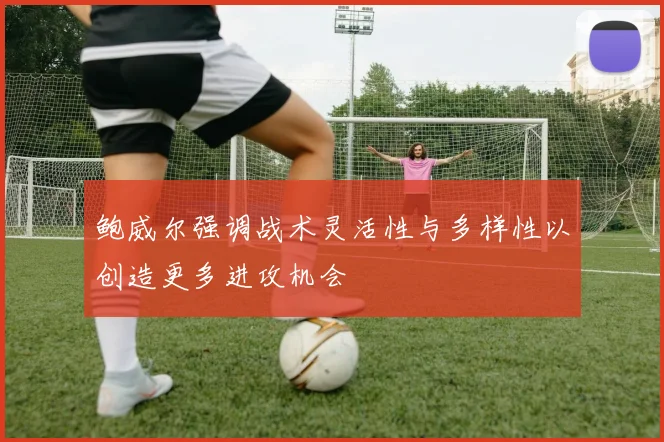 鲍威尔强调战术灵活性与多样性以创造更多进攻机会