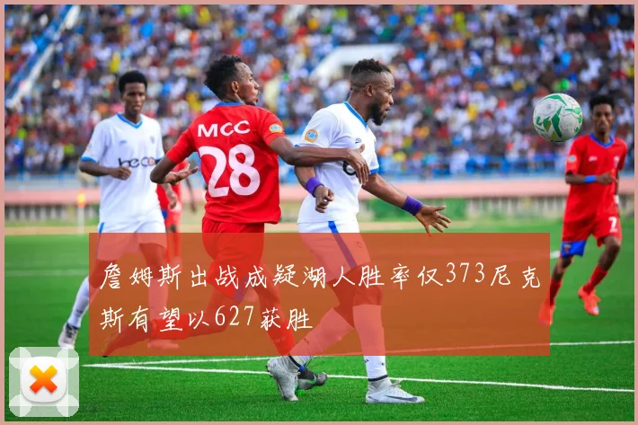 詹姆斯出战成疑湖人胜率仅373尼克斯有望以627获胜