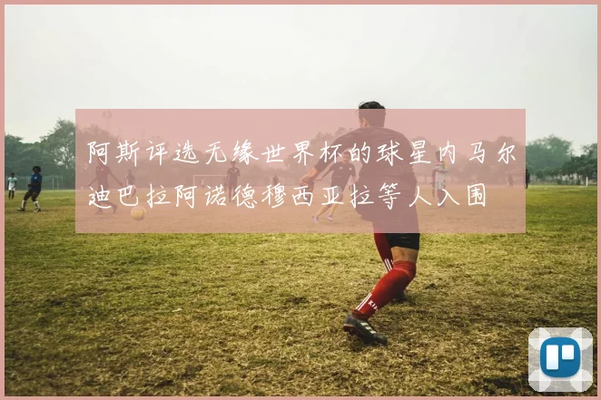 阿斯评选无缘世界杯的球星内马尔迪巴拉阿诺德穆西亚拉等人入围