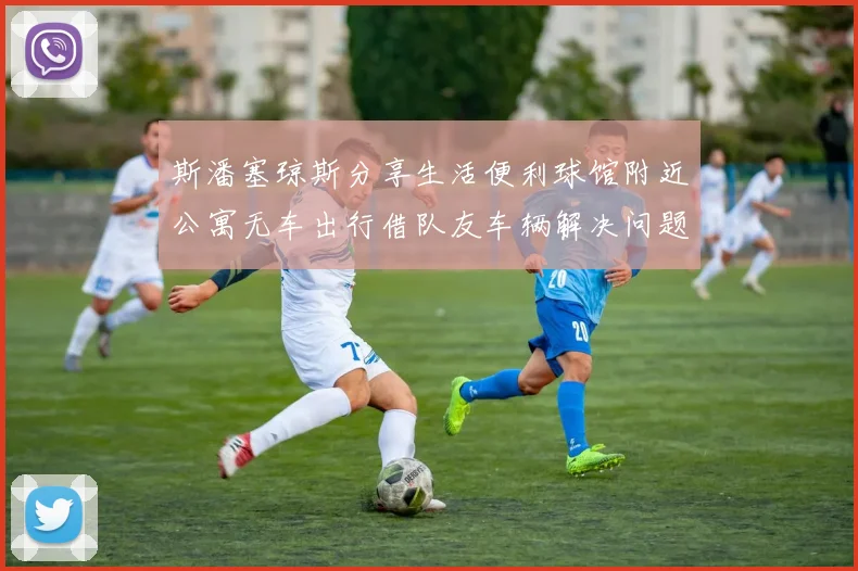 斯潘塞琼斯分享生活便利球馆附近公寓无车出行借队友车辆解决问题