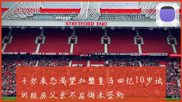 卡尔表态渴望加盟皇马回忆10岁试训经历父亲不后悔未签约