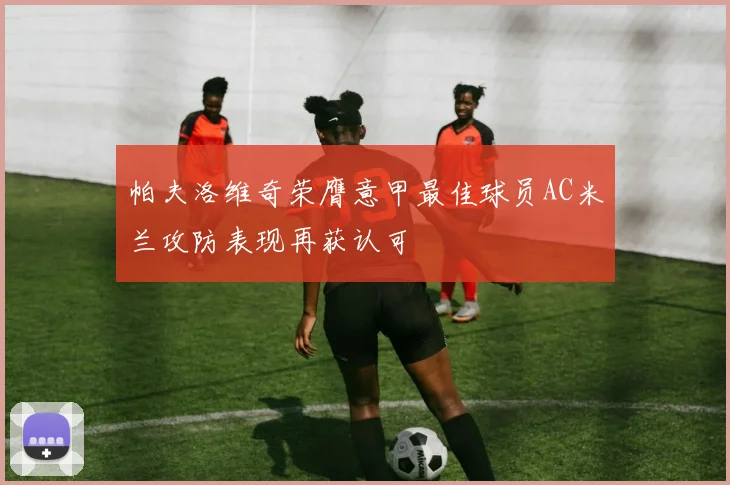 帕夫洛维奇荣膺意甲最佳球员AC米兰攻防表现再获认可