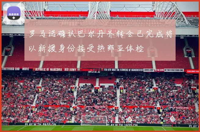 罗马诺确认巴尔丹齐转会已完成将以新援身份接受热那亚体检