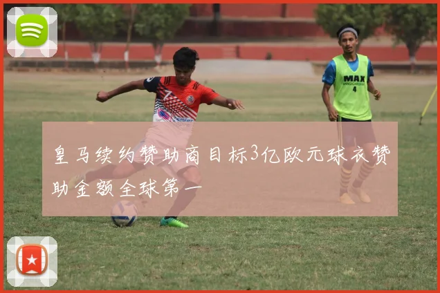 皇马续约赞助商目标3亿欧元球衣赞助金额全球第一