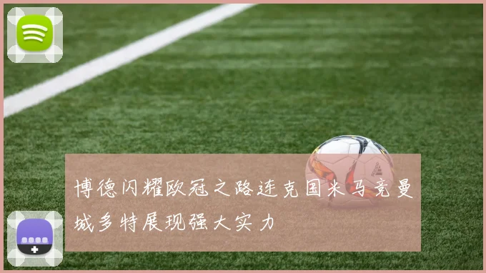 博德闪耀欧冠之路连克国米马竞曼城多特展现强大实力