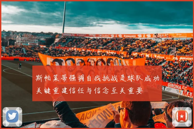 斯帕莱蒂强调自我挑战是球队成功关键重建信任与信念至关重要