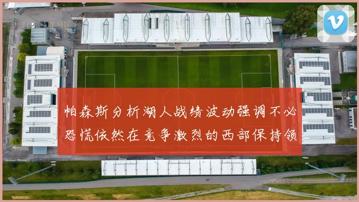 帕森斯分析湖人战绩波动强调不必恐慌依然在竞争激烈的西部保持领先