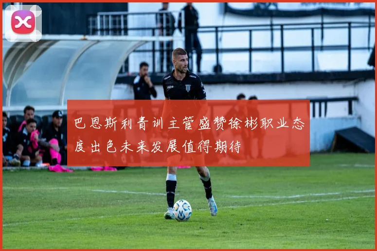 巴恩斯利青训主管盛赞徐彬职业态度出色未来发展值得期待