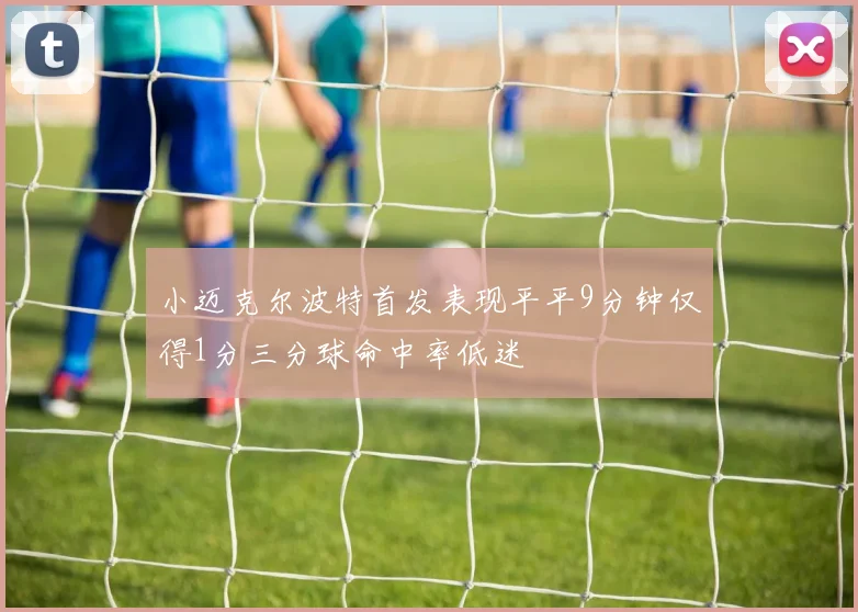 小迈克尔波特首发表现平平9分钟仅得1分三分球命中率低迷