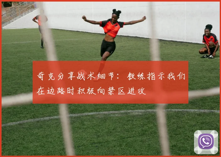 奇克分享战术细节：教练指示我们在边路时积极向禁区进攻
