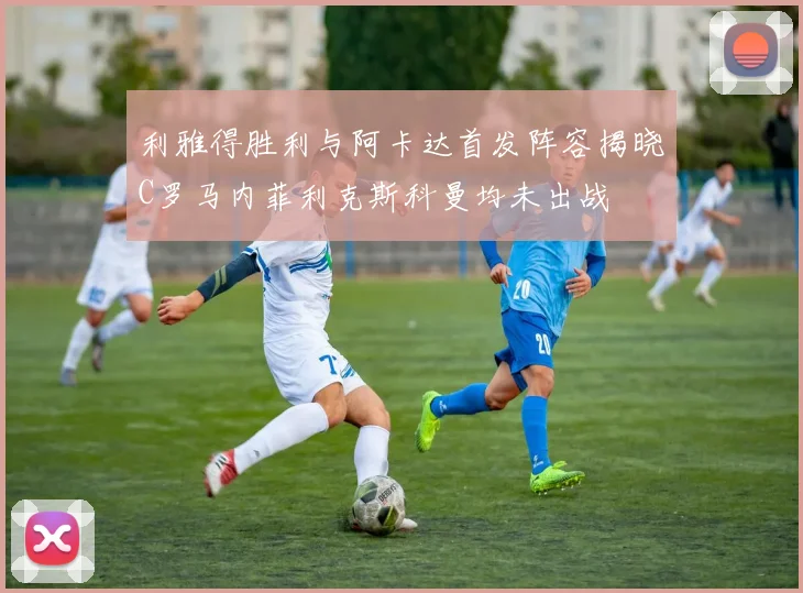 利雅得胜利与阿卡达首发阵容揭晓C罗马内菲利克斯科曼均未出战
