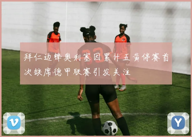 拜仁边锋奥利塞因累计五黄停赛首次缺席德甲联赛引发关注